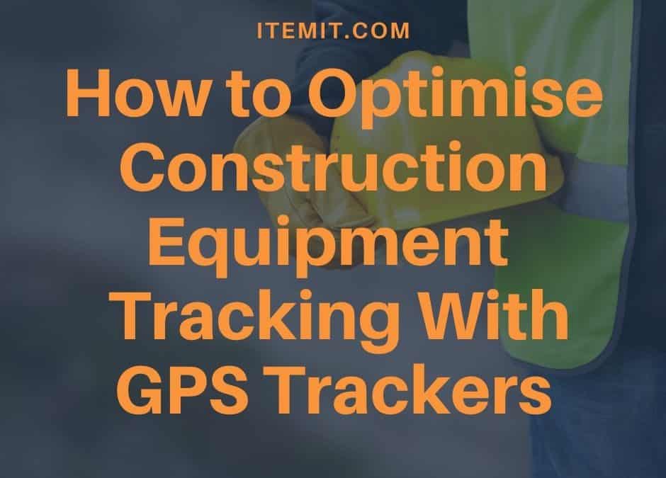 How to Optimise Construction Equipment Tracking With GPS Trackers